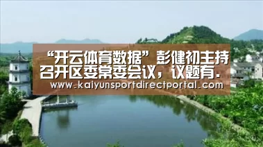 “开云体育数据”彭健初主持召开区委常委会议,议题有...(图1) 开云体育数据中心