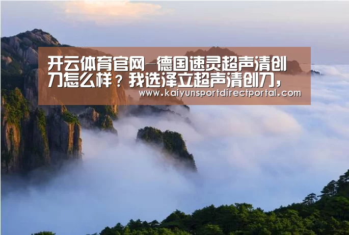 开云体育官网-德国速灵超声清创刀怎么样?我选泽立超声清创刀,进口品质(图1) 开云体育数据
