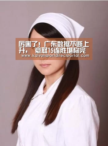 厉害了!广东数据不断上升, 豪取15连胜堪称完美-开云体育官网(图4) 开云体育数据中心